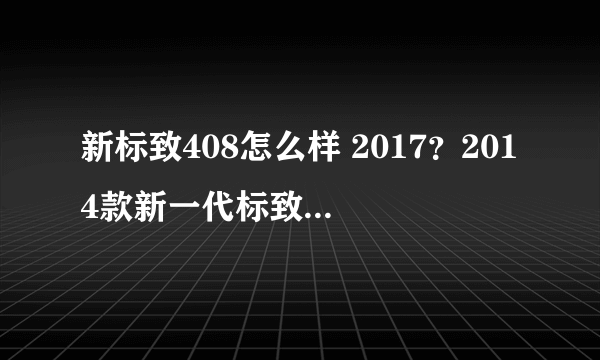 新标致408怎么样 2017？2014款新一代标致408怎么样