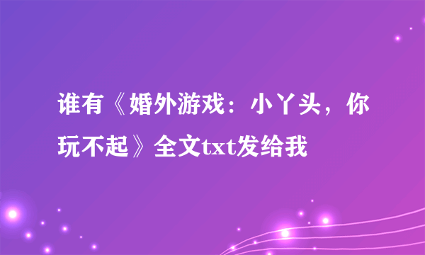谁有《婚外游戏：小丫头，你玩不起》全文txt发给我