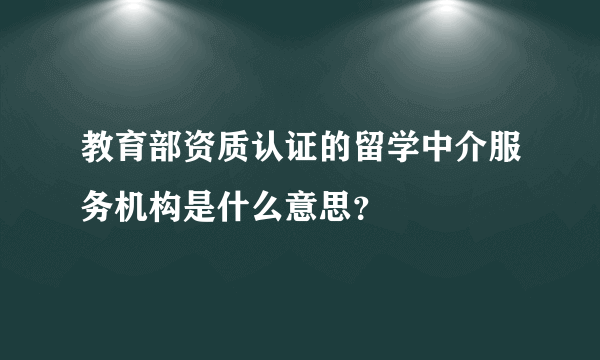 教育部资质认证的留学中介服务机构是什么意思？