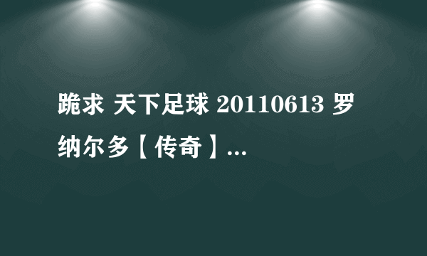 跪求 天下足球 20110613 罗纳尔多【传奇】高清下载 在线等
