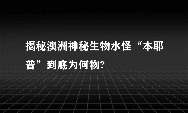 揭秘澳洲神秘生物水怪“本耶普”到底为何物?