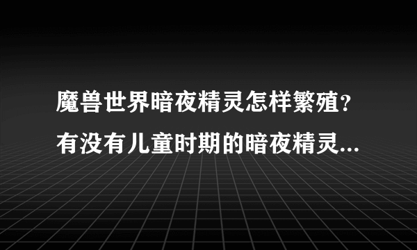 魔兽世界暗夜精灵怎样繁殖？有没有儿童时期的暗夜精灵？魔兽世界中出现的小精灵（小动物）是什么？