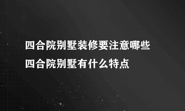 四合院别墅装修要注意哪些 四合院别墅有什么特点