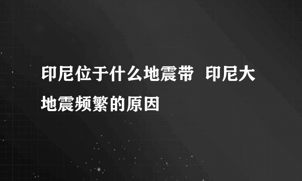 印尼位于什么地震带  印尼大地震频繁的原因