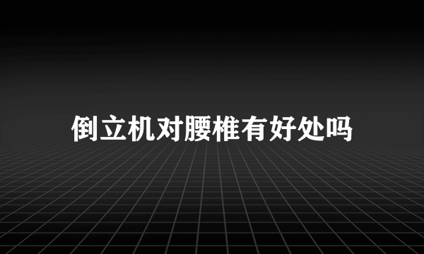 倒立机对腰椎有好处吗