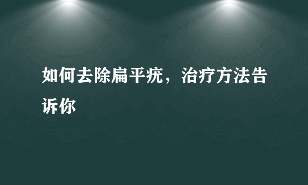 如何去除扁平疣，治疗方法告诉你