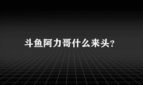 斗鱼阿力哥什么来头？