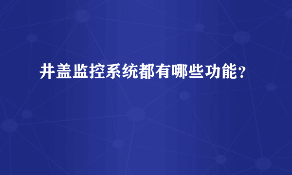 井盖监控系统都有哪些功能？