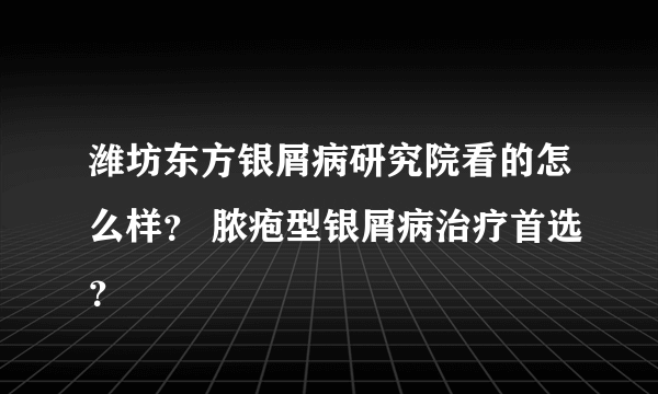 潍坊东方银屑病研究院看的怎么样？ 脓疱型银屑病治疗首选？