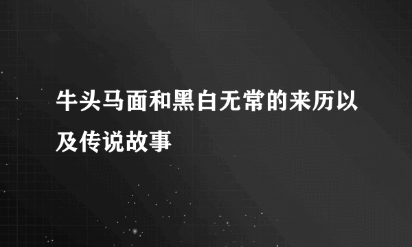 牛头马面和黑白无常的来历以及传说故事