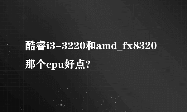 酷睿i3-3220和amd_fx8320那个cpu好点?