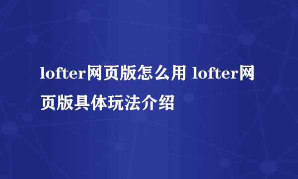 lofter网页版怎么用 lofter网页版具体玩法介绍