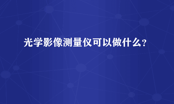 光学影像测量仪可以做什么？