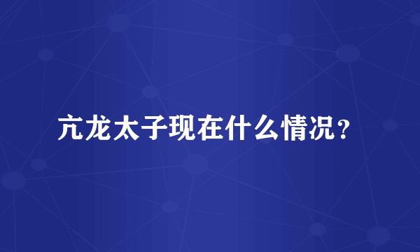 亢龙太子现在什么情况？