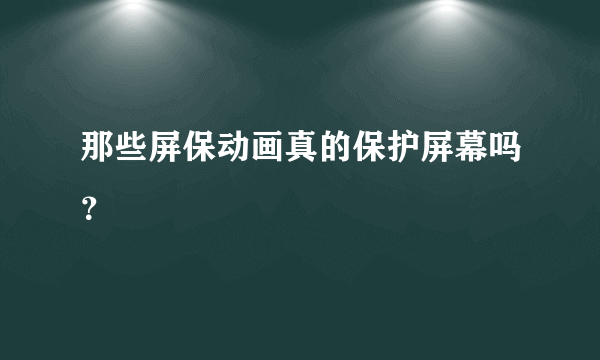 那些屏保动画真的保护屏幕吗？