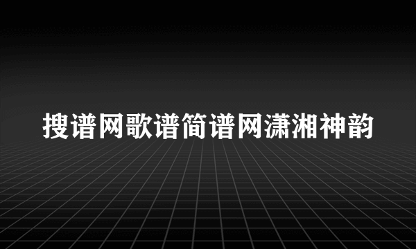搜谱网歌谱简谱网潇湘神韵