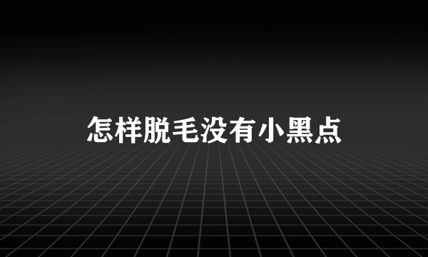 怎样脱毛没有小黑点