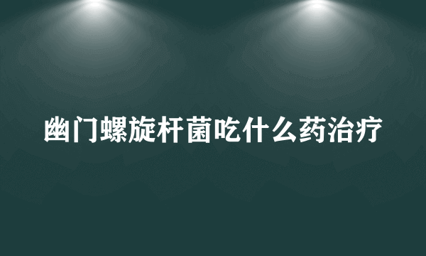 幽门螺旋杆菌吃什么药治疗