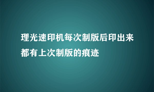 理光速印机每次制版后印出来都有上次制版的痕迹