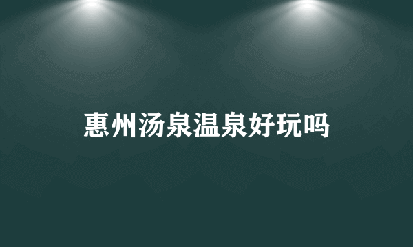惠州汤泉温泉好玩吗