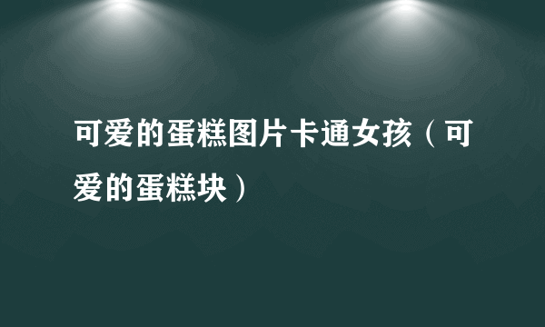 可爱的蛋糕图片卡通女孩（可爱的蛋糕块）