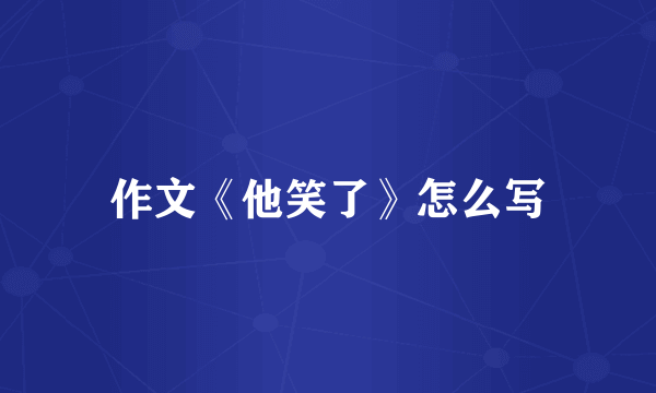 作文《他笑了》怎么写