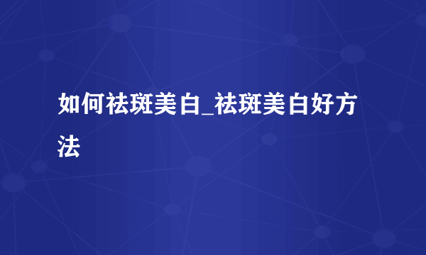 如何祛斑美白_祛斑美白好方法