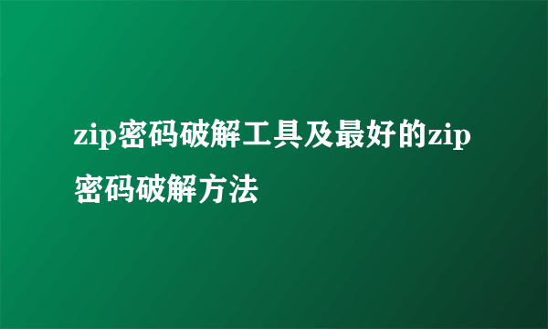 zip密码破解工具及最好的zip密码破解方法