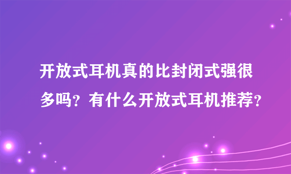 开放式耳机真的比封闭式强很多吗？有什么开放式耳机推荐？