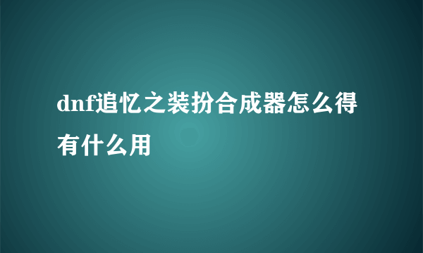 dnf追忆之装扮合成器怎么得 有什么用