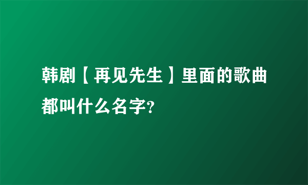 韩剧【再见先生】里面的歌曲都叫什么名字？