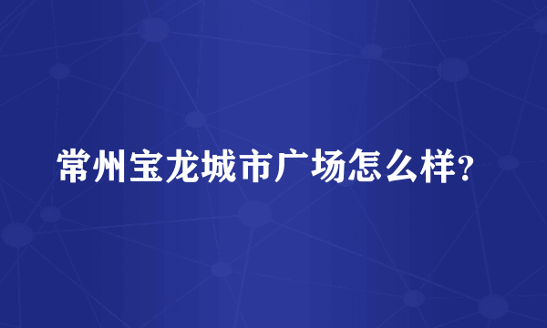 常州宝龙城市广场怎么样？