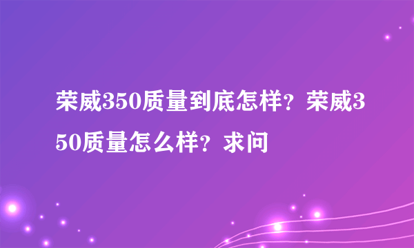 荣威350质量到底怎样？荣威350质量怎么样？求问