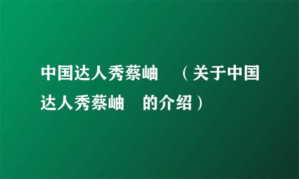 中国达人秀蔡岫勍（关于中国达人秀蔡岫勍的介绍）