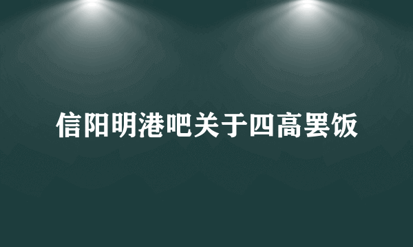 信阳明港吧关于四高罢饭