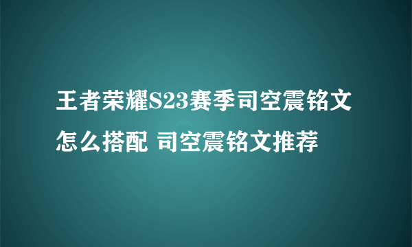 王者荣耀S23赛季司空震铭文怎么搭配 司空震铭文推荐