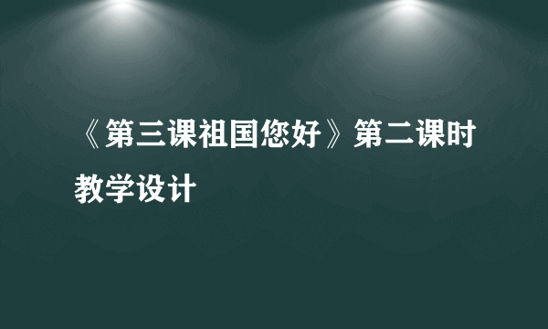 《第三课祖国您好》第二课时教学设计