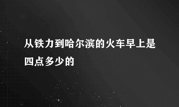 从铁力到哈尔滨的火车早上是四点多少的