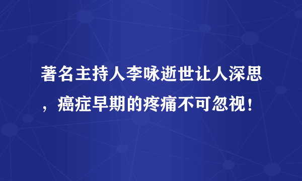 著名主持人李咏逝世让人深思，癌症早期的疼痛不可忽视！