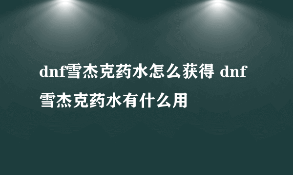 dnf雪杰克药水怎么获得 dnf雪杰克药水有什么用