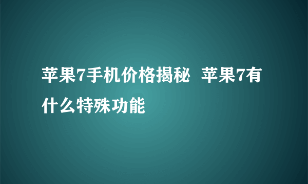 苹果7手机价格揭秘  苹果7有什么特殊功能