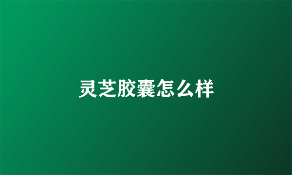 灵芝胶囊怎么样