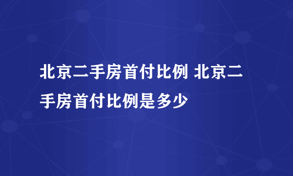 北京二手房首付比例 北京二手房首付比例是多少