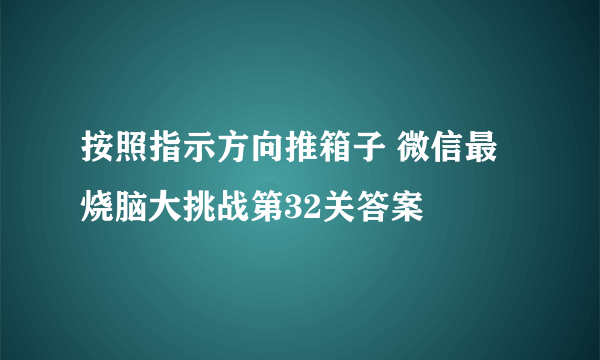 按照指示方向推箱子 微信最烧脑大挑战第32关答案