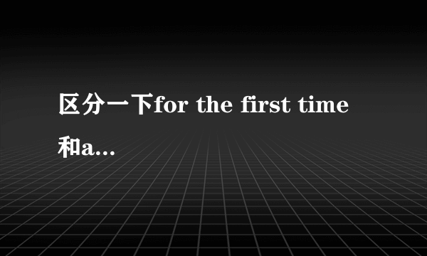 区分一下for the first time 和at the first time 的区别,