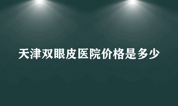 天津双眼皮医院价格是多少