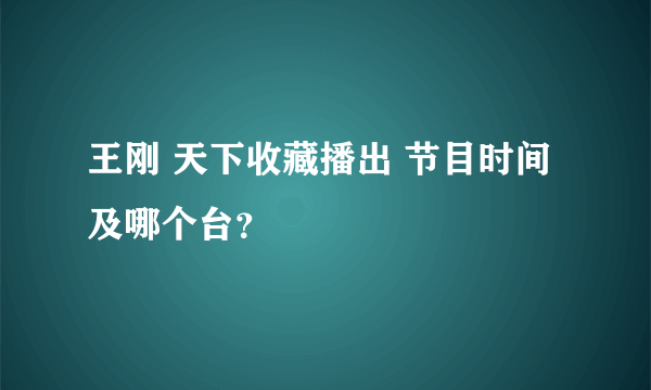 王刚 天下收藏播出 节目时间及哪个台？