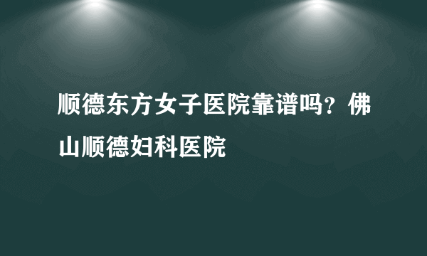 顺德东方女子医院靠谱吗？佛山顺德妇科医院