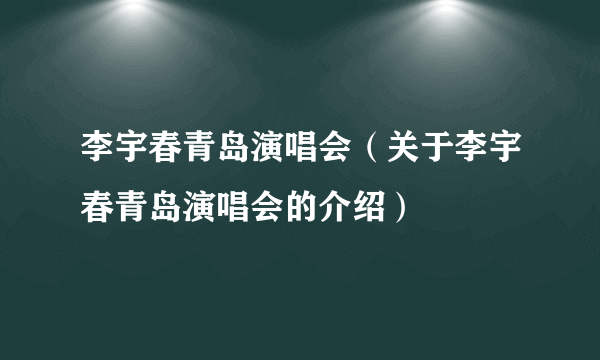李宇春青岛演唱会（关于李宇春青岛演唱会的介绍）