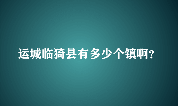 运城临猗县有多少个镇啊？